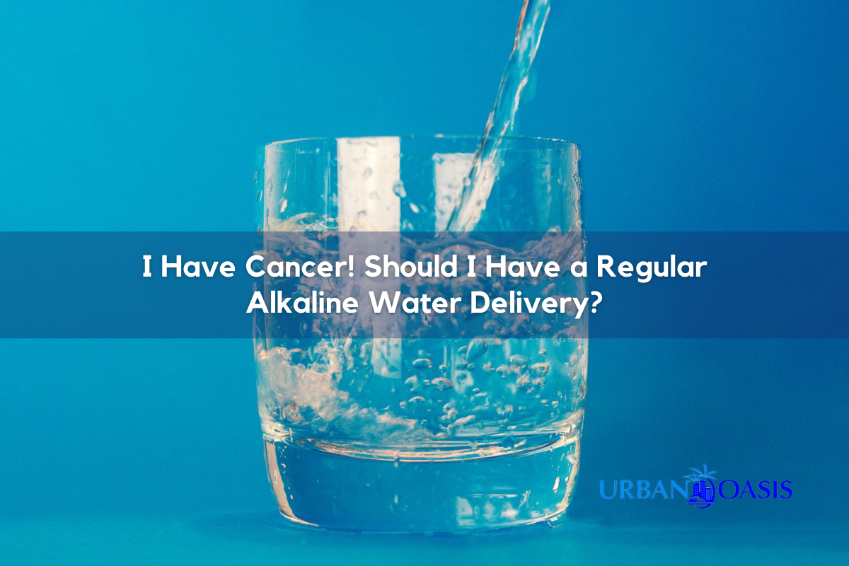 I Have Cancer! Should I Have A Regular Alkaline Water Delivery?