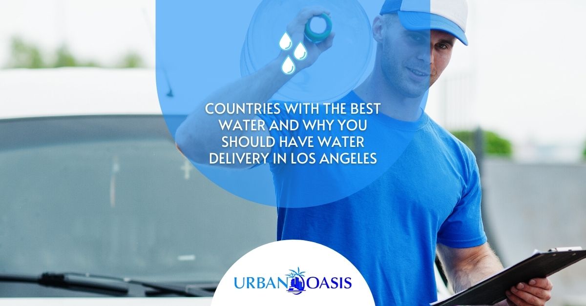 Countries With The Best Water and Why You Should Have Water Delivery in Los Angeles